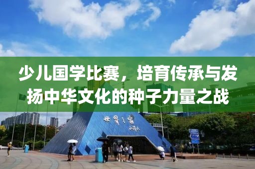 少儿国学比赛，培育传承与发扬中华文化的种子力量之战