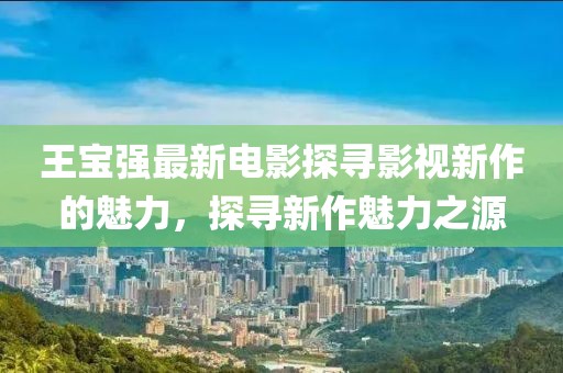 王宝强最新电影探寻影视新作的魅力，探寻新作魅力之源