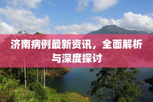 济南病例最新资讯，全面解析与深度探讨