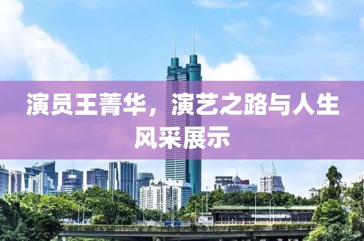 演员王菁华，演艺之路与人生风采展示