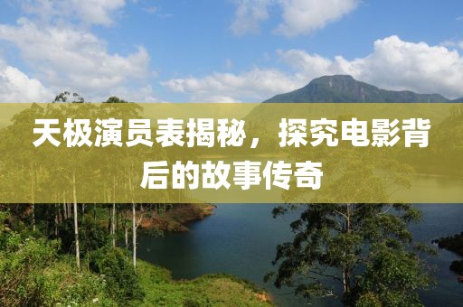 天极演员表揭秘，探究电影背后的故事传奇