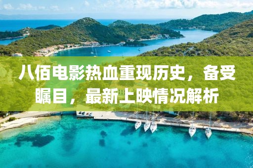 八佰电影热血重现历史，备受瞩目，最新上映情况解析