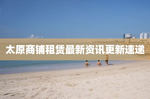 太原商铺租赁最新资讯更新速递