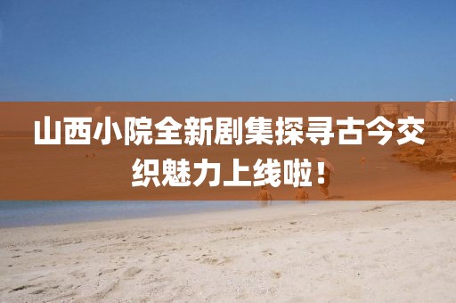 山西小院全新剧集探寻古今交织魅力上线啦！