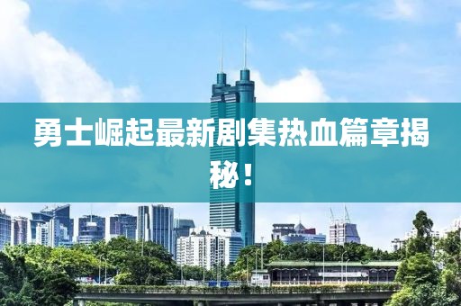 勇士崛起最新剧集热血篇章揭秘！