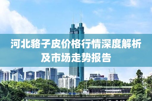 河北貉子皮价格行情深度解析及市场走势报告