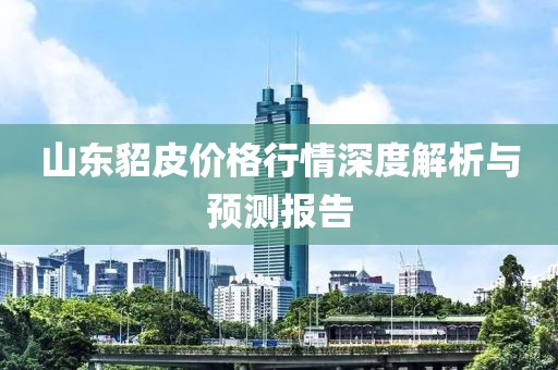 山东貂皮价格行情深度解析与预测报告