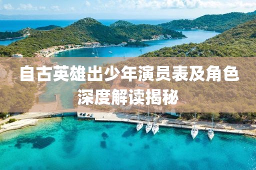 自古英雄出少年演员表及角色深度解读揭秘