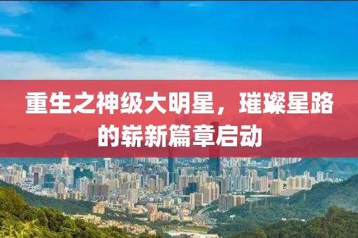 重生之神级大明星，璀璨星路的崭新篇章启动