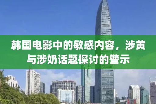 韩国电影中的敏感内容，涉黄与涉奶话题探讨的警示