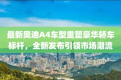 最新奥迪A4车型重塑豪华轿车标杆，全新发布引领市场潮流