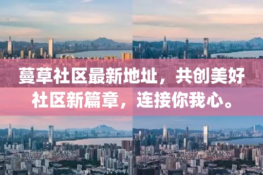 蔓草社区最新地址，共创美好社区新篇章，连接你我心。