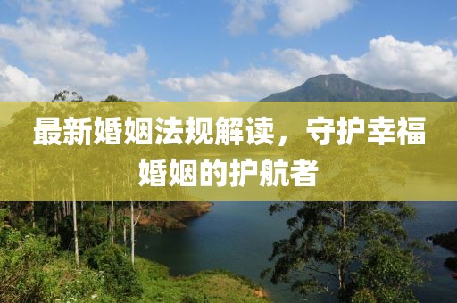 最新婚姻法规解读，守护幸福婚姻的护航者