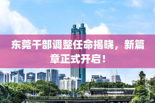 东莞干部调整任命揭晓，新篇章正式开启！