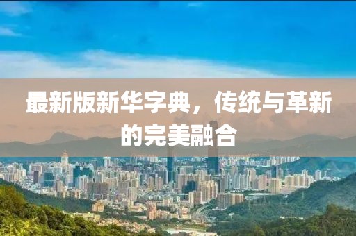 最新版新华字典，传统与革新的完美融合