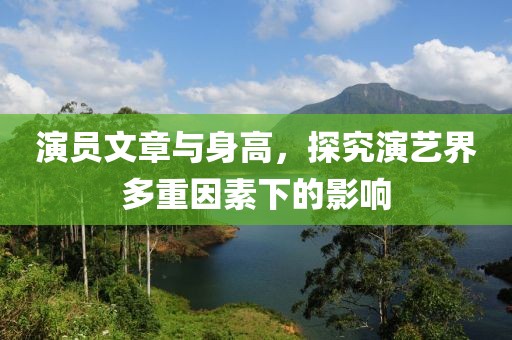 演员文章与身高，探究演艺界多重因素下的影响