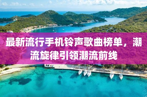 最新流行手机铃声歌曲榜单，潮流旋律引领潮流前线