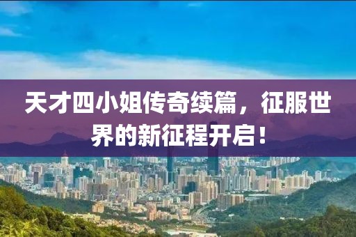 天才四小姐传奇续篇，征服世界的新征程开启！