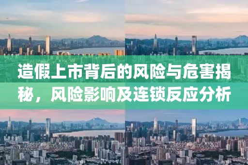 造假上市背后的风险与危害揭秘，风险影响及连锁反应分析