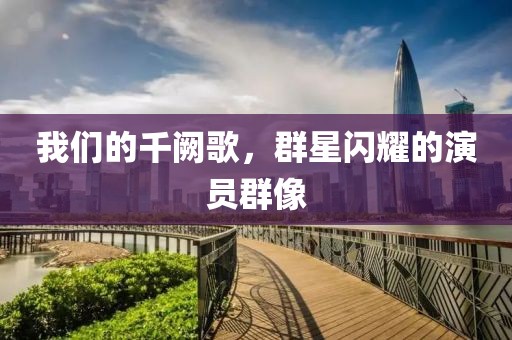 我们的千阙歌，群星闪耀的演员群像
