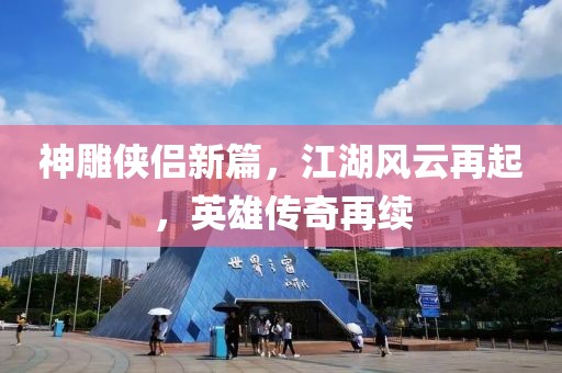 神雕侠侣新篇，江湖风云再起，英雄传奇再续