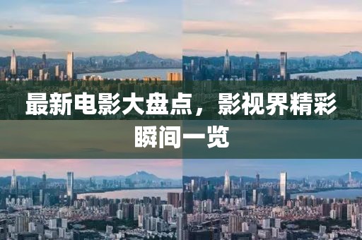 最新电影大盘点，影视界精彩瞬间一览