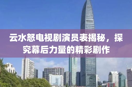 云水怒电视剧演员表揭秘，探究幕后力量的精彩剧作