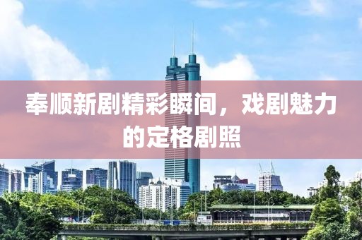 奉顺新剧精彩瞬间，戏剧魅力的定格剧照