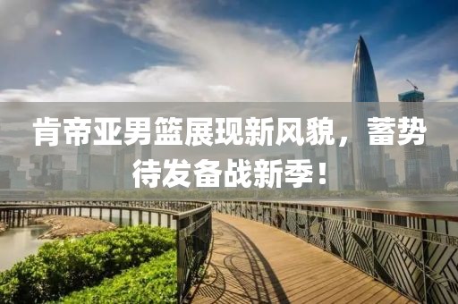 肯帝亚男篮展现新风貌，蓄势待发备战新季！