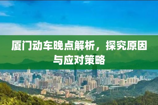 厦门动车晚点解析，探究原因与应对策略