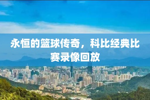 永恒的篮球传奇，科比经典比赛录像回放