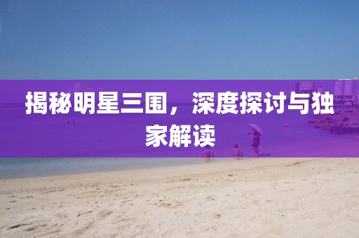 揭秘明星三围，深度探讨与独家解读