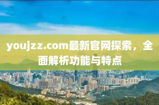 youjzz.com最新官网探索，全面解析功能与特点