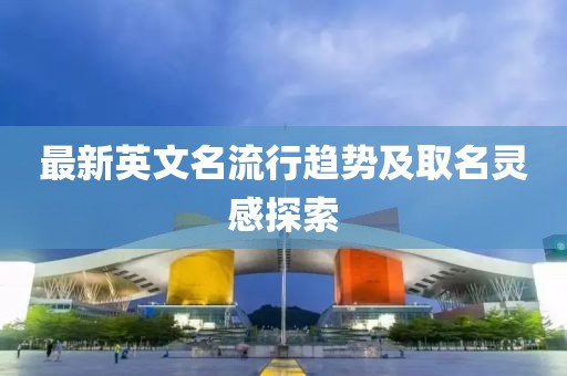 最新英文名流行趋势及取名灵感探索