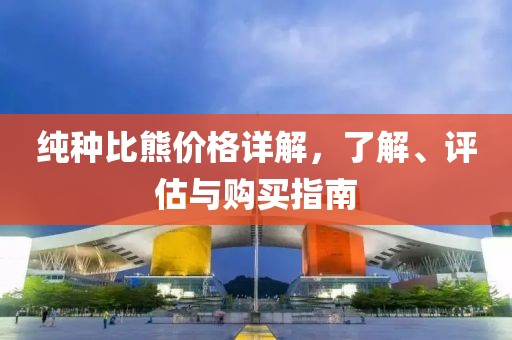 纯种比熊价格详解，了解、评估与购买指南
