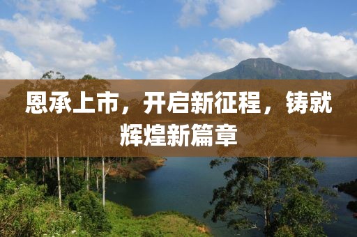 恩承上市，开启新征程，铸就辉煌新篇章