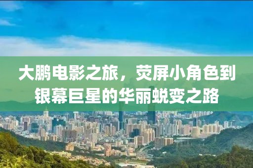 大鹏电影之旅，荧屏小角色到银幕巨星的华丽蜕变之路