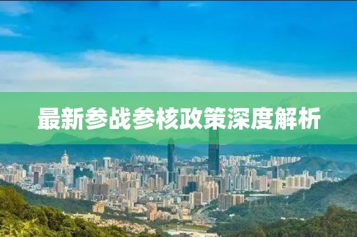 最新参战参核政策深度解析