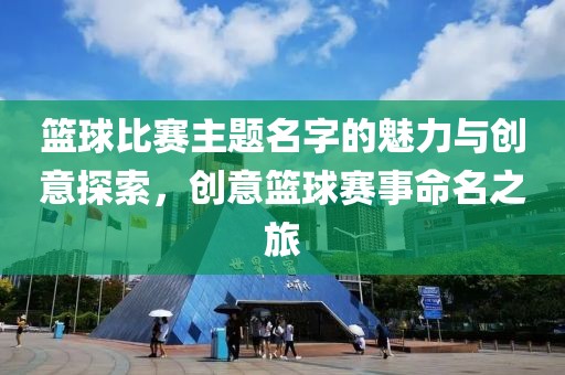 篮球比赛主题名字的魅力与创意探索，创意篮球赛事命名之旅