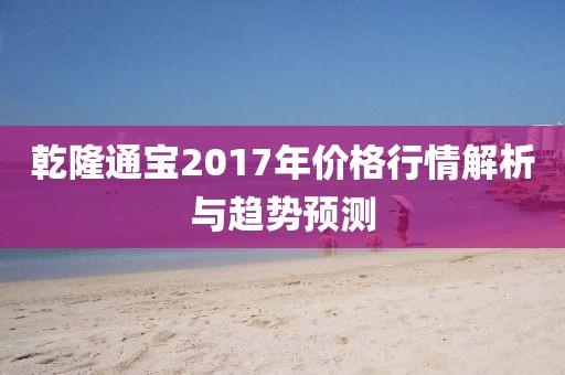 乾隆通宝2017年价格行情解析与趋势预测
