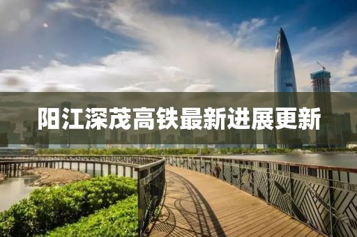 阳江深茂高铁最新进展更新