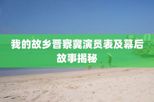 我的故乡晋察冀演员表及幕后故事揭秘