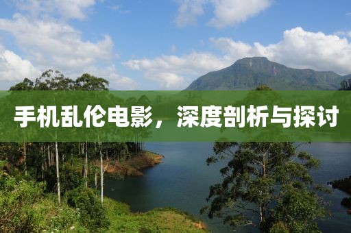 手机乱伦电影，深度剖析与探讨