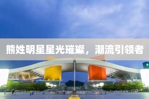 熊姓明星星光璀璨，潮流引领者