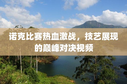 诺克比赛热血激战，技艺展现的巅峰对决视频