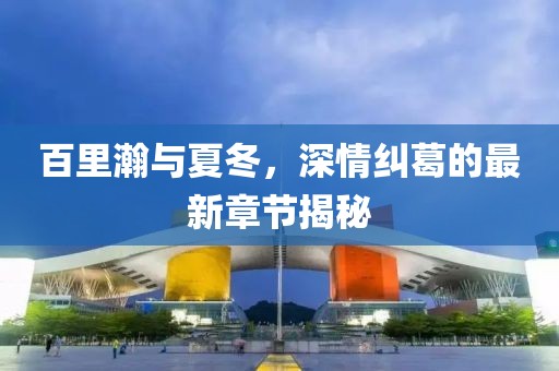 百里瀚与夏冬，深情纠葛的最新章节揭秘