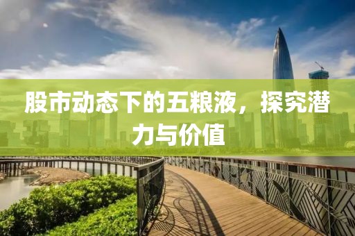 股市动态下的五粮液，探究潜力与价值