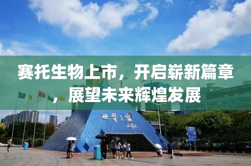 赛托生物上市，开启崭新篇章，展望未来辉煌发展