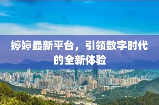 婷婷最新平台，引领数字时代的全新体验