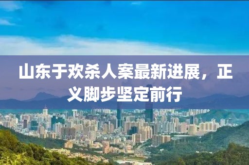 山东于欢杀人案最新进展，正义脚步坚定前行